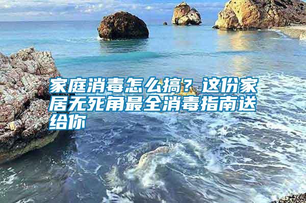 家庭消毒怎么搞？這份家居無死角最全消毒指南送給你
