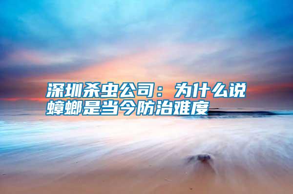 深圳殺蟲公司：為什么說(shuō)蟑螂是當(dāng)今防治難度