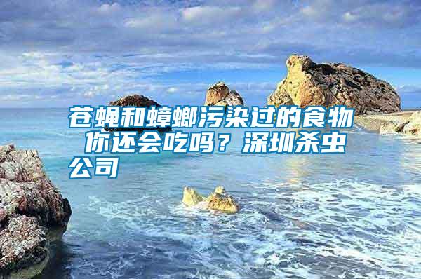 蒼蠅和蟑螂污染過(guò)的食物 你還會(huì)吃嗎？深圳殺蟲(chóng)公司