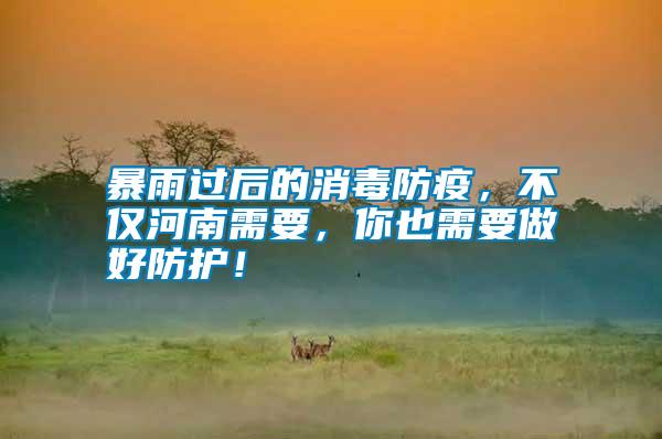 暴雨過后的消毒防疫，不僅河南需要，你也需要做好防護！