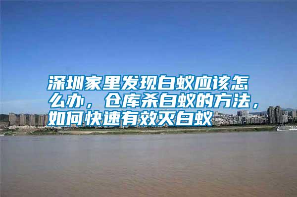 深圳家里發(fā)現白蟻應該怎么辦，倉庫殺白蟻的方法，如何快速有效滅白蟻
