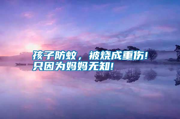 孩子防蚊，被燒成重傷!只因?yàn)閶寢専o知!