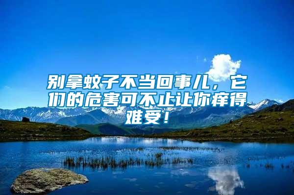 別拿蚊子不當(dāng)回事兒，它們的危害可不止讓你癢得難受！
