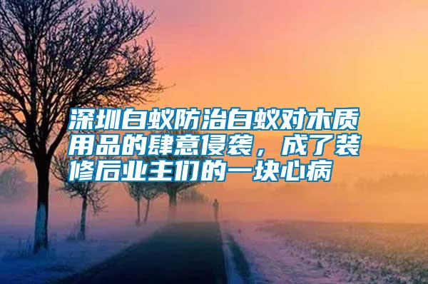 深圳白蟻防治白蟻對木質(zhì)用品的肆意侵襲，成了裝修后業(yè)主們的一塊心病
