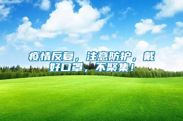 疫情反復(fù)，注意防護(hù)，戴好口罩，不聚集！