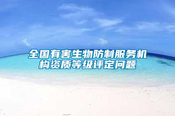 全國有害生物防制服務機構(gòu)資質(zhì)等級評定問題