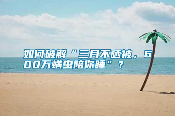如何破解“三月不曬被，600萬螨蟲陪你睡”？