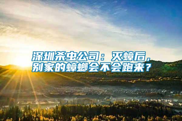 深圳殺蟲公司：滅蟑后，別家的蟑螂會不會跑來？