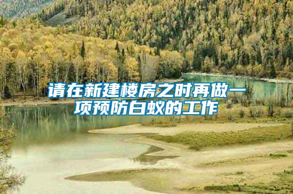 請?jiān)谛陆欠恐畷r(shí)再做一項(xiàng)預(yù)防白蟻的工作