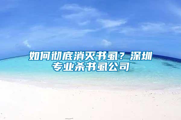如何徹底消滅書(shū)虱？深圳專(zhuān)業(yè)殺書(shū)虱公司