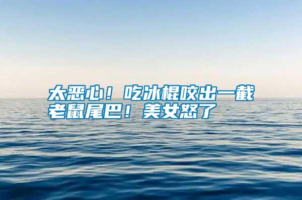 太惡心！吃冰棍咬出一截老鼠尾巴！美女怒了