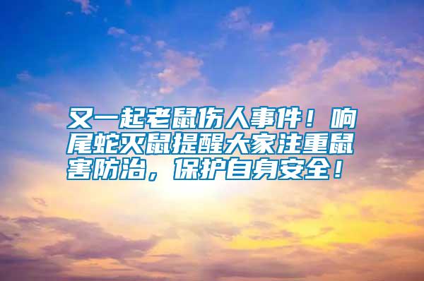 又一起老鼠傷人事件！響尾蛇滅鼠提醒大家注重鼠害防治，保護(hù)自身安全！