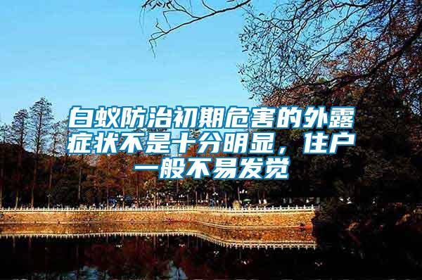 白蟻防治初期危害的外露癥狀不是十分明顯，住戶一般不易發(fā)覺
