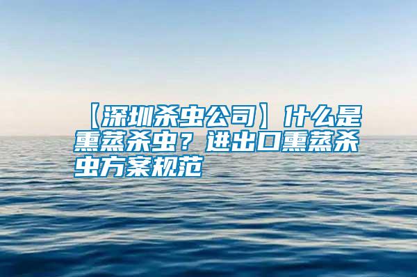 【深圳殺蟲公司】什么是熏蒸殺蟲？進(jìn)出口熏蒸殺蟲方案規(guī)范