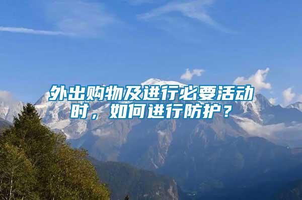 外出購物及進(jìn)行必要活動時(shí)，如何進(jìn)行防護(hù)？