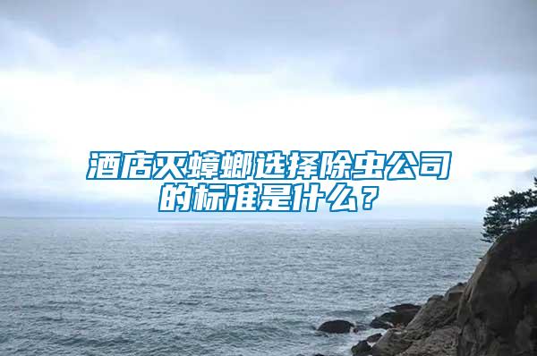 酒店滅蟑螂選擇除蟲公司的標準是什么？