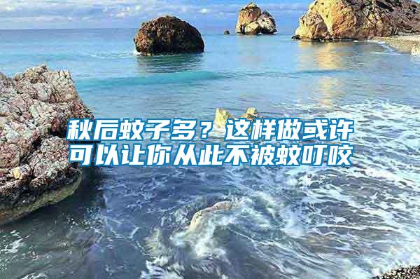 秋后蚊子多？這樣做或許可以讓你從此不被蚊叮咬