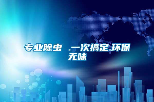 專業(yè)除蟲 .一次搞定.環(huán)保無(wú)味