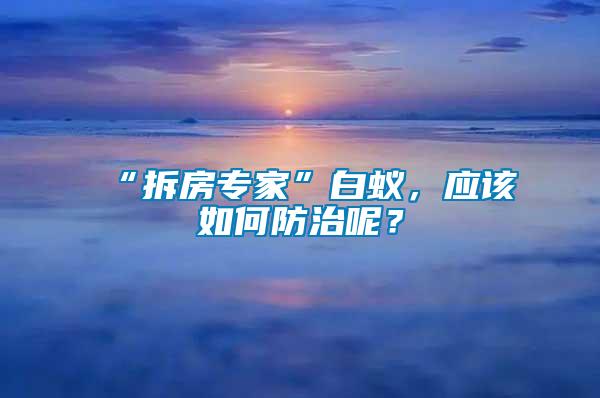“拆房專(zhuān)家”白蟻，應(yīng)該如何防治呢？
