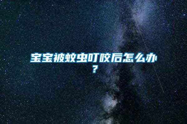 寶寶被蚊蟲叮咬后怎么辦？