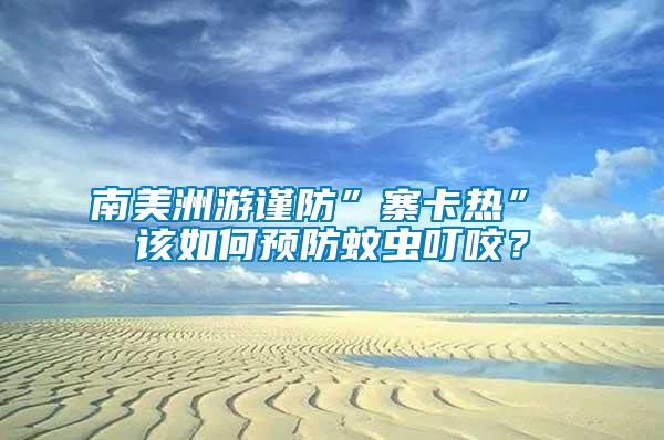 南美洲游謹(jǐn)防”寨卡熱” 該如何預(yù)防蚊蟲叮咬？