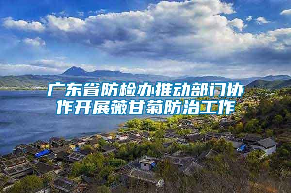廣東省防檢辦推動(dòng)部門協(xié)作開展薇甘菊防治工作