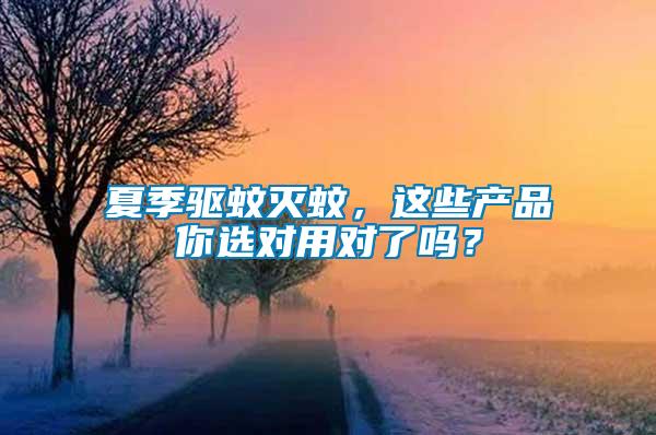 夏季驅(qū)蚊滅蚊，這些產(chǎn)品你選對用對了嗎？