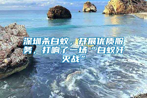深圳殺白蟻，開展優(yōu)質(zhì)服務(wù)，打響了一場“白蟻殲滅戰(zhàn)”