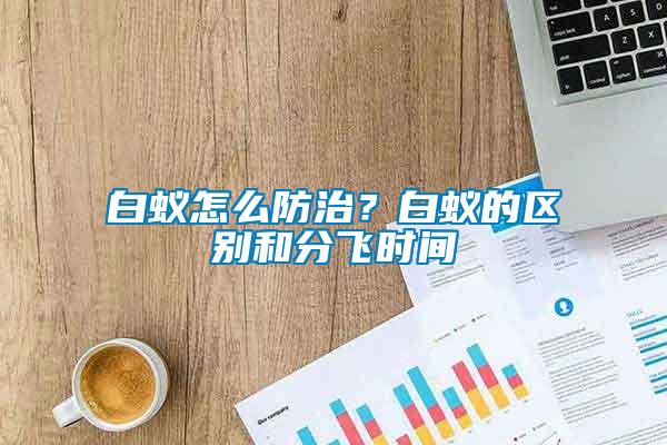 白蟻怎么防治？白蟻的區(qū)別和分飛時(shí)間
