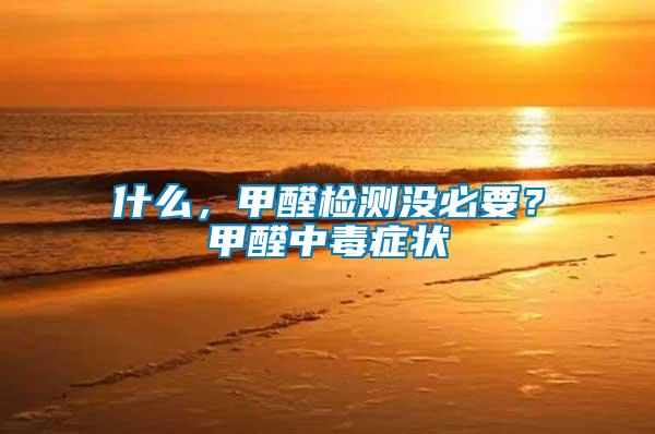 什么，甲醛檢測(cè)沒(méi)必要？甲醛中毒癥狀