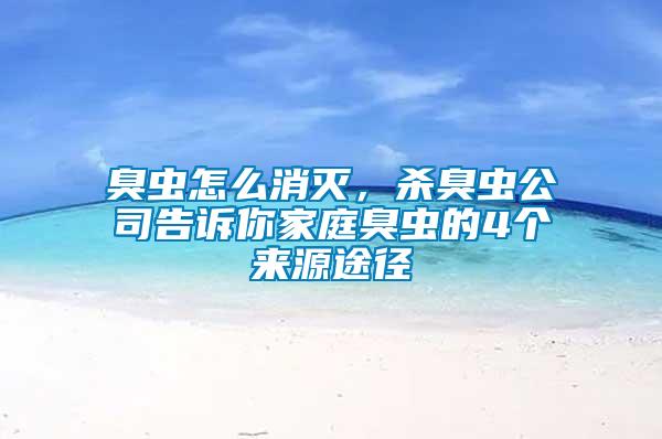 臭蟲怎么消滅，殺臭蟲公司告訴你家庭臭蟲的4個(gè)來源途徑