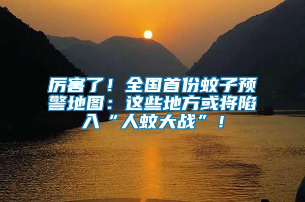 厲害了！全國首份蚊子預警地圖：這些地方或?qū)⑾萑搿叭宋么髴?zhàn)”！