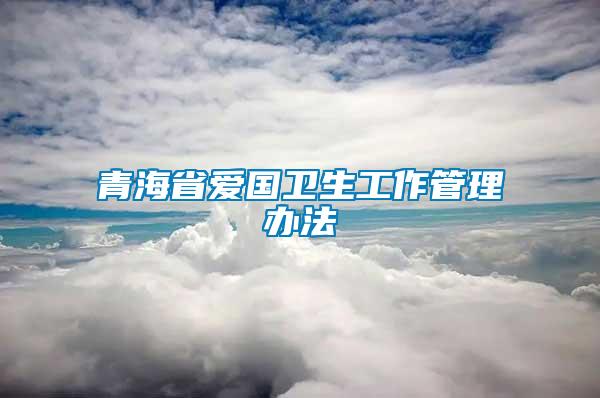 青海省愛國(guó)衛(wèi)生工作管理辦法
