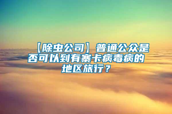 【除蟲公司】普通公眾是否可以到有寨卡病毒病的地區(qū)旅行？