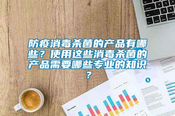 防疫消毒殺菌的產(chǎn)品有哪些？使用這些消毒殺菌的產(chǎn)品需要哪些專業(yè)的知識(shí)？