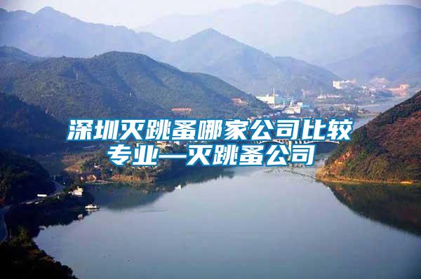 深圳滅跳蚤哪家公司比較專(zhuān)業(yè)—滅跳蚤公司