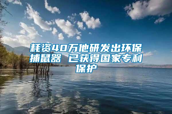 耗資40萬(wàn)他研發(fā)出環(huán)保捕鼠器 已獲得國(guó)家專利保護(hù)