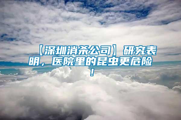 【深圳消殺公司】研究表明，醫(yī)院里的昆蟲更危險！