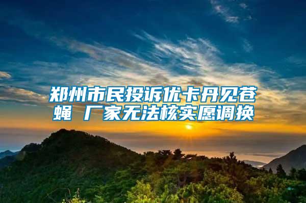 鄭州市民投訴優(yōu)卡丹見蒼蠅 廠家無法核實愿調換