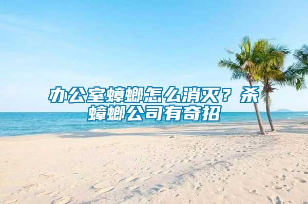 辦公室蟑螂怎么消滅？殺蟑螂公司有奇招