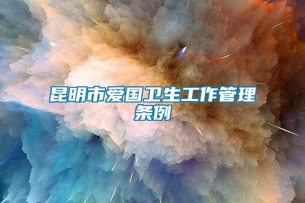 昆明市愛(ài)國(guó)衛(wèi)生工作管理?xiàng)l例