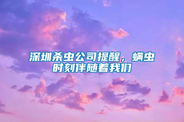 深圳殺蟲公司提醒，螨蟲時刻伴隨著我們