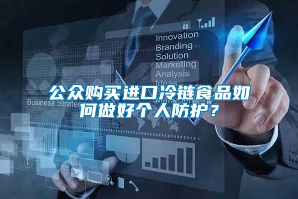 公眾購(gòu)買(mǎi)進(jìn)口冷鏈?zhǔn)称啡绾巫龊脗€(gè)人防護(hù)？