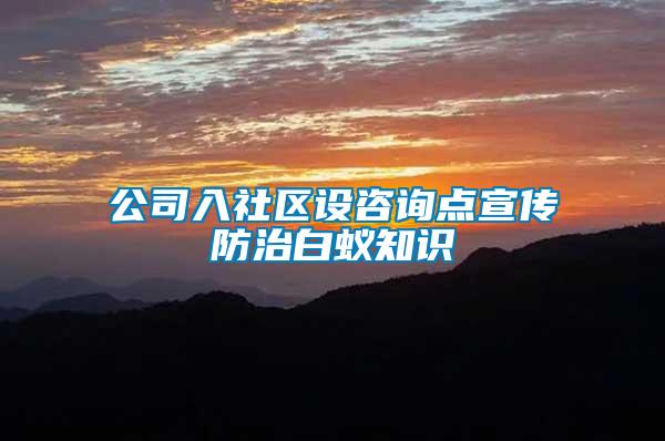 公司入社區(qū)設咨詢點宣傳防治白蟻知識