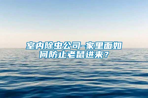 室內(nèi)除蟲公司-家里面如何防止老鼠進來？