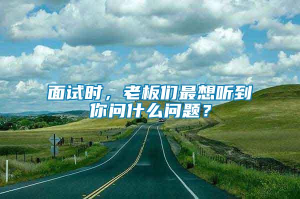 面試時，老板們最想聽到你問什么問題？