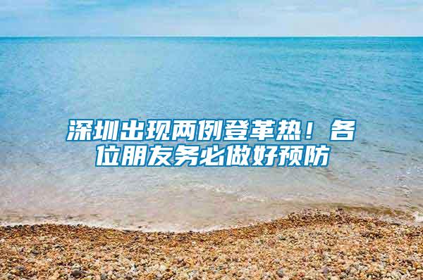 深圳出現(xiàn)兩例登革熱！各位朋友務(wù)必做好預(yù)防