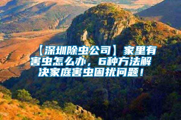 【深圳除蟲公司】家里有害蟲怎么辦，6種方法解決家庭害蟲困擾問題！