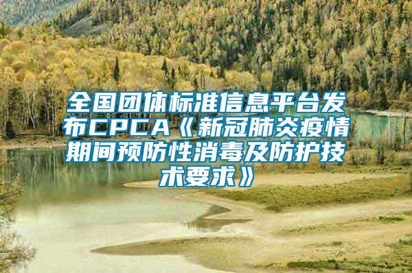 全國團(tuán)體標(biāo)準(zhǔn)信息平臺發(fā)布CPCA《新冠肺炎疫情期間預(yù)防性消毒及防護(hù)技術(shù)要求》