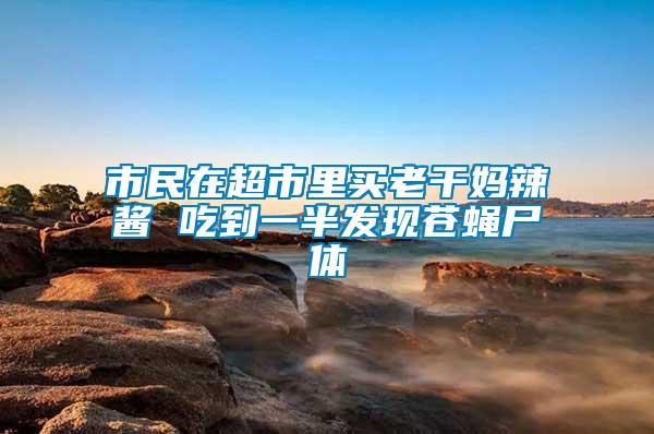 市民在超市里買老干媽辣醬 吃到一半發(fā)現(xiàn)蒼蠅尸體